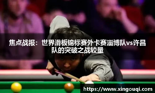 焦点战报：世界滑板锦标赛外卡赛淄博队vs许昌队的突破之战较量