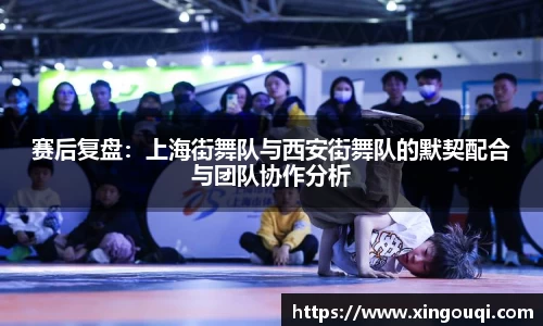 赛后复盘：上海街舞队与西安街舞队的默契配合与团队协作分析